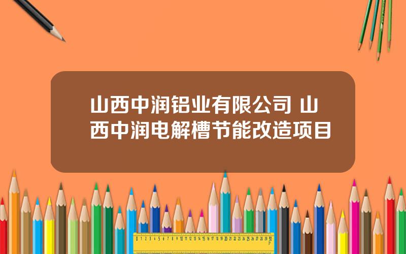 山西中润铝业有限公司 山西中润电解槽节能改造项目